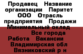 Продавец › Название организации ­ Паритет, ООО › Отрасль предприятия ­ Продажи › Минимальный оклад ­ 18 000 - Все города Работа » Вакансии   . Владимирская обл.,Вязниковский р-н